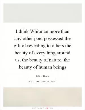 I think Whitman more than any other poet possessed the gift of revealing to others the beauty of everything around us, the beauty of nature, the beauty of human beings Picture Quote #1