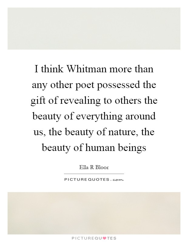 I think Whitman more than any other poet possessed the gift of revealing to others the beauty of everything around us, the beauty of nature, the beauty of human beings Picture Quote #1