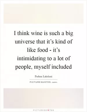 I think wine is such a big universe that it’s kind of like food - it’s intimidating to a lot of people, myself included Picture Quote #1