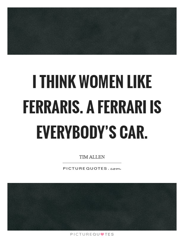 I think women like Ferraris. A Ferrari is everybody's car Picture Quote #1