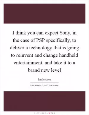 I think you can expect Sony, in the case of PSP specifically, to deliver a technology that is going to reinvent and change handheld entertainment, and take it to a brand new level Picture Quote #1