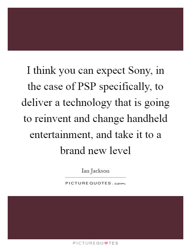 I think you can expect Sony, in the case of PSP specifically, to deliver a technology that is going to reinvent and change handheld entertainment, and take it to a brand new level Picture Quote #1