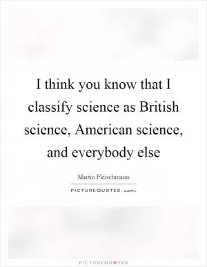 I think you know that I classify science as British science, American science, and everybody else Picture Quote #1