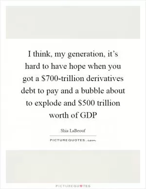 I think, my generation, it’s hard to have hope when you got a $700-trillion derivatives debt to pay and a bubble about to explode and $500 trillion worth of GDP Picture Quote #1