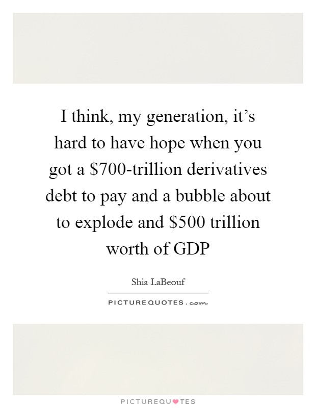 I think, my generation, it's hard to have hope when you got a $700-trillion derivatives debt to pay and a bubble about to explode and $500 trillion worth of GDP Picture Quote #1