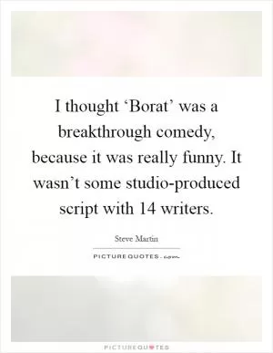 I thought ‘Borat’ was a breakthrough comedy, because it was really funny. It wasn’t some studio-produced script with 14 writers Picture Quote #1
