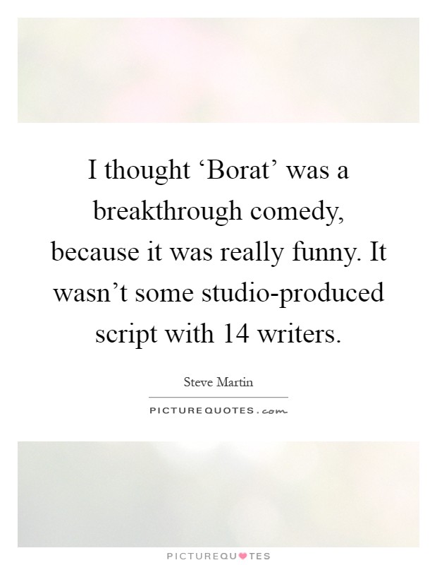 I thought ‘Borat' was a breakthrough comedy, because it was really funny. It wasn't some studio-produced script with 14 writers Picture Quote #1