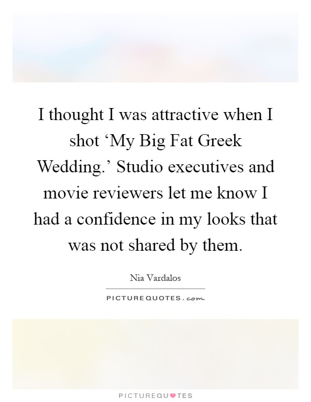 I thought I was attractive when I shot ‘My Big Fat Greek Wedding.' Studio executives and movie reviewers let me know I had a confidence in my looks that was not shared by them Picture Quote #1
