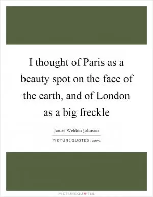 I thought of Paris as a beauty spot on the face of the earth, and of London as a big freckle Picture Quote #1