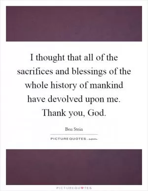 I thought that all of the sacrifices and blessings of the whole history of mankind have devolved upon me. Thank you, God Picture Quote #1