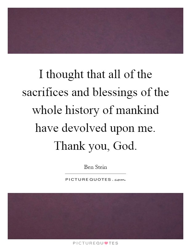 I thought that all of the sacrifices and blessings of the whole history of mankind have devolved upon me. Thank you, God Picture Quote #1