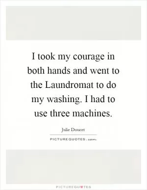 I took my courage in both hands and went to the Laundromat to do my washing. I had to use three machines Picture Quote #1