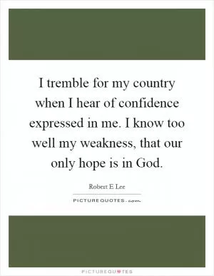I tremble for my country when I hear of confidence expressed in me. I know too well my weakness, that our only hope is in God Picture Quote #1
