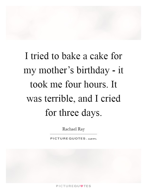 I tried to bake a cake for my mother's birthday - it took me four hours. It was terrible, and I cried for three days Picture Quote #1