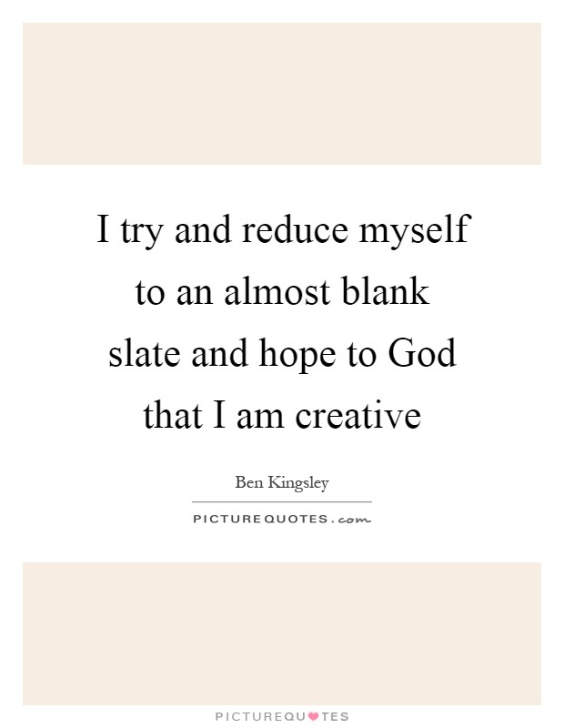 I try and reduce myself to an almost blank slate and hope to God that I am creative Picture Quote #1