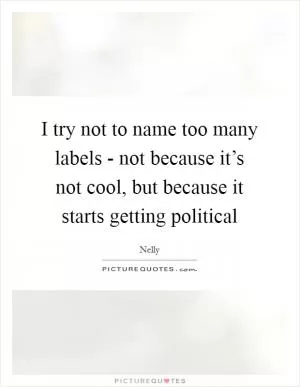 I try not to name too many labels - not because it’s not cool, but because it starts getting political Picture Quote #1