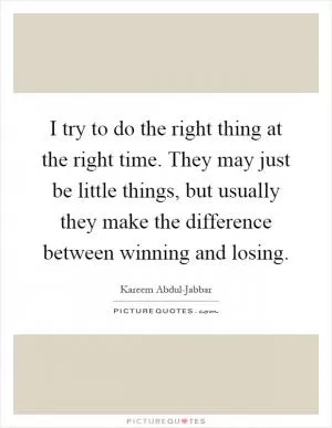 I try to do the right thing at the right time. They may just be little things, but usually they make the difference between winning and losing Picture Quote #1