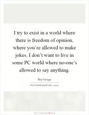I try to exist in a world where there is freedom of opinion, where you’re allowed to make jokes. I don’t want to live in some PC world where no-one’s allowed to say anything Picture Quote #1
