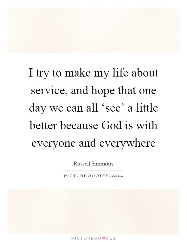 I try to make my life about service, and hope that one day we can all ‘see' a little better because God is with everyone and everywhere Picture Quote #1