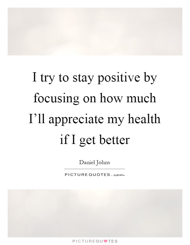 I try to stay positive by focusing on how much I'll appreciate my health if I get better Picture Quote #1