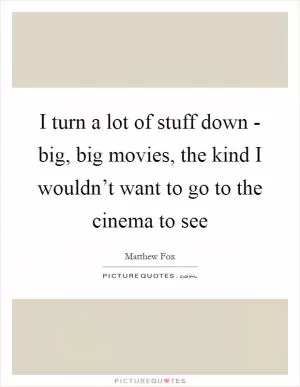 I turn a lot of stuff down - big, big movies, the kind I wouldn’t want to go to the cinema to see Picture Quote #1