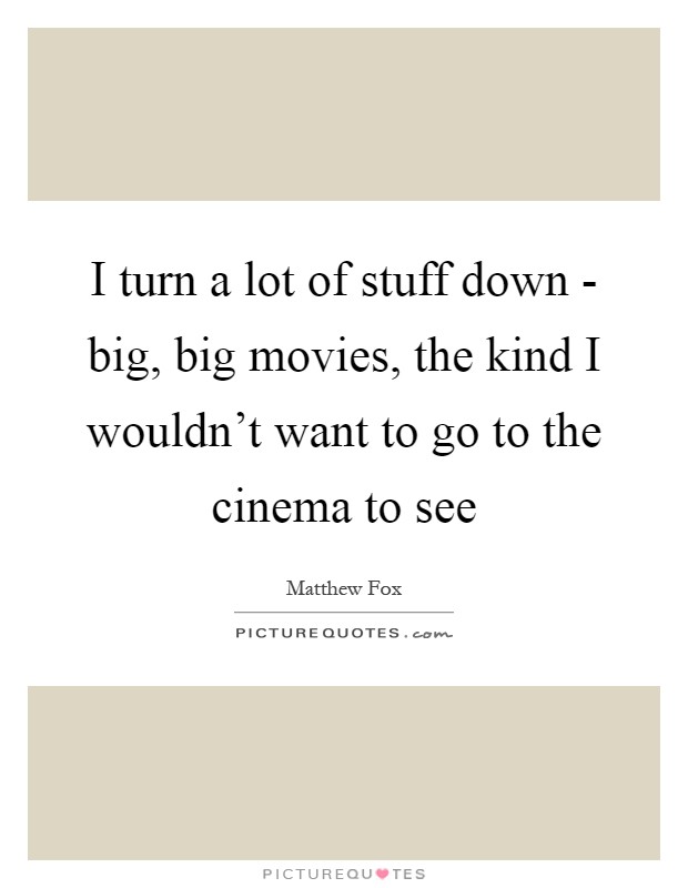 I turn a lot of stuff down - big, big movies, the kind I wouldn't want to go to the cinema to see Picture Quote #1