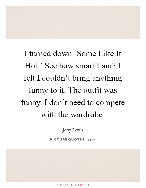 I turned down ‘Some Like It Hot.' See how smart I am? I felt I couldn't bring anything funny to it. The outfit was funny. I don't need to compete with the wardrobe Picture Quote #1