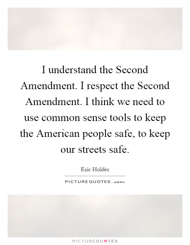 I understand the Second Amendment. I respect the Second Amendment. I think we need to use common sense tools to keep the American people safe, to keep our streets safe Picture Quote #1