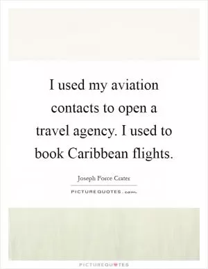 I used my aviation contacts to open a travel agency. I used to book Caribbean flights Picture Quote #1