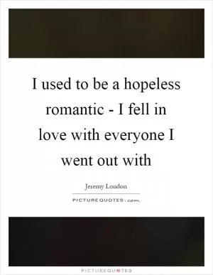 I used to be a hopeless romantic - I fell in love with everyone I went out with Picture Quote #1