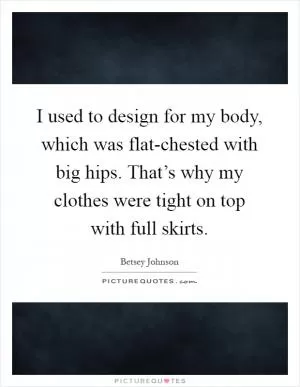 I used to design for my body, which was flat-chested with big hips. That’s why my clothes were tight on top with full skirts Picture Quote #1