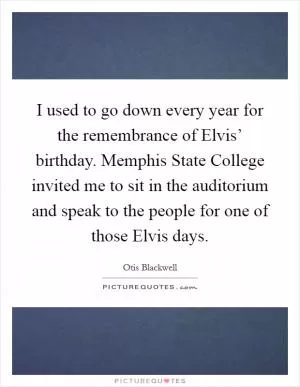 I used to go down every year for the remembrance of Elvis’ birthday. Memphis State College invited me to sit in the auditorium and speak to the people for one of those Elvis days Picture Quote #1