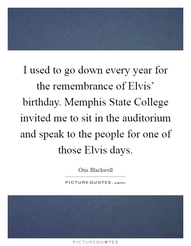 I used to go down every year for the remembrance of Elvis' birthday. Memphis State College invited me to sit in the auditorium and speak to the people for one of those Elvis days Picture Quote #1