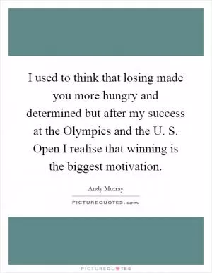 I used to think that losing made you more hungry and determined but after my success at the Olympics and the U. S. Open I realise that winning is the biggest motivation Picture Quote #1