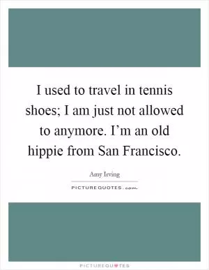 I used to travel in tennis shoes; I am just not allowed to anymore. I’m an old hippie from San Francisco Picture Quote #1