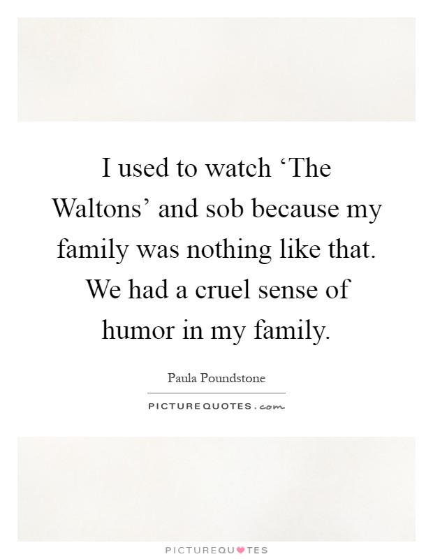 I used to watch ‘The Waltons' and sob because my family was nothing like that. We had a cruel sense of humor in my family Picture Quote #1