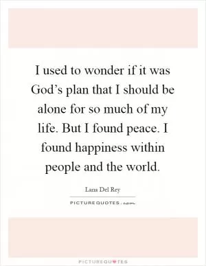 I used to wonder if it was God’s plan that I should be alone for so much of my life. But I found peace. I found happiness within people and the world Picture Quote #1