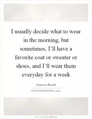 I usually decide what to wear in the morning, but sometimes, I’ll have a favorite coat or sweater or shoes, and I’ll wear them everyday for a week Picture Quote #1