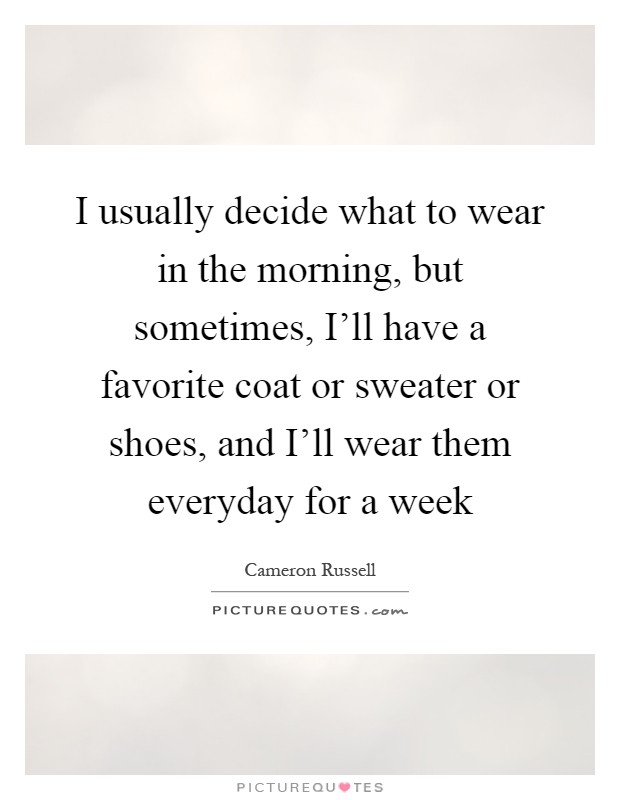 I usually decide what to wear in the morning, but sometimes, I'll have a favorite coat or sweater or shoes, and I'll wear them everyday for a week Picture Quote #1