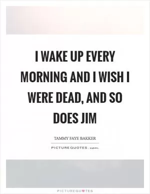 I wake up every morning and I wish I were dead, and so does Jim Picture Quote #1