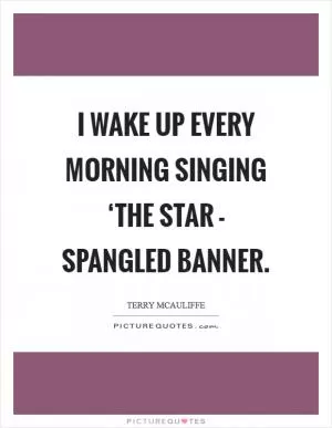 I wake up every morning singing ‘The Star - Spangled Banner Picture Quote #1