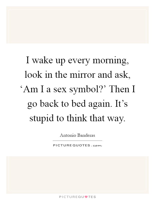 I wake up every morning, look in the mirror and ask, ‘Am I a sex symbol?' Then I go back to bed again. It's stupid to think that way Picture Quote #1