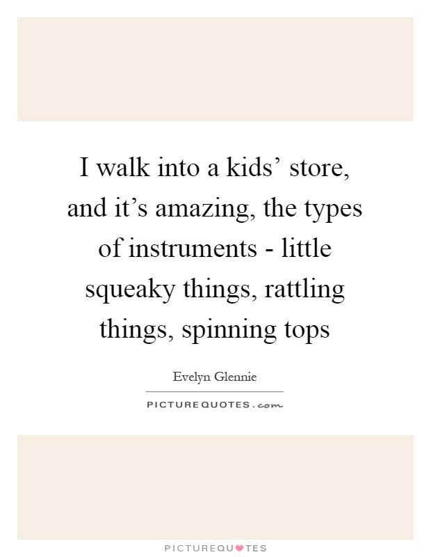 I walk into a kids' store, and it's amazing, the types of instruments - little squeaky things, rattling things, spinning tops Picture Quote #1