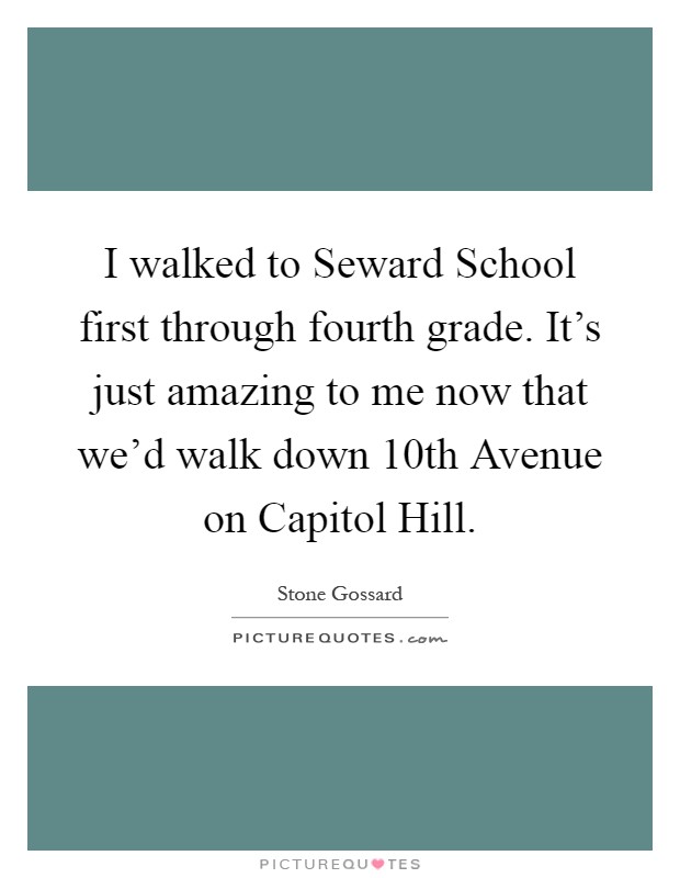 I walked to Seward School first through fourth grade. It's just amazing to me now that we'd walk down 10th Avenue on Capitol Hill Picture Quote #1