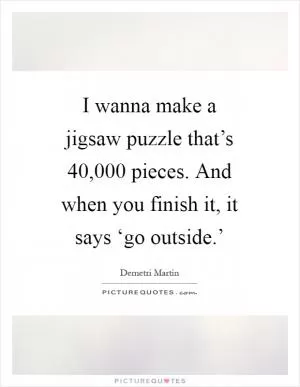 I wanna make a jigsaw puzzle that’s 40,000 pieces. And when you finish it, it says ‘go outside.’ Picture Quote #1