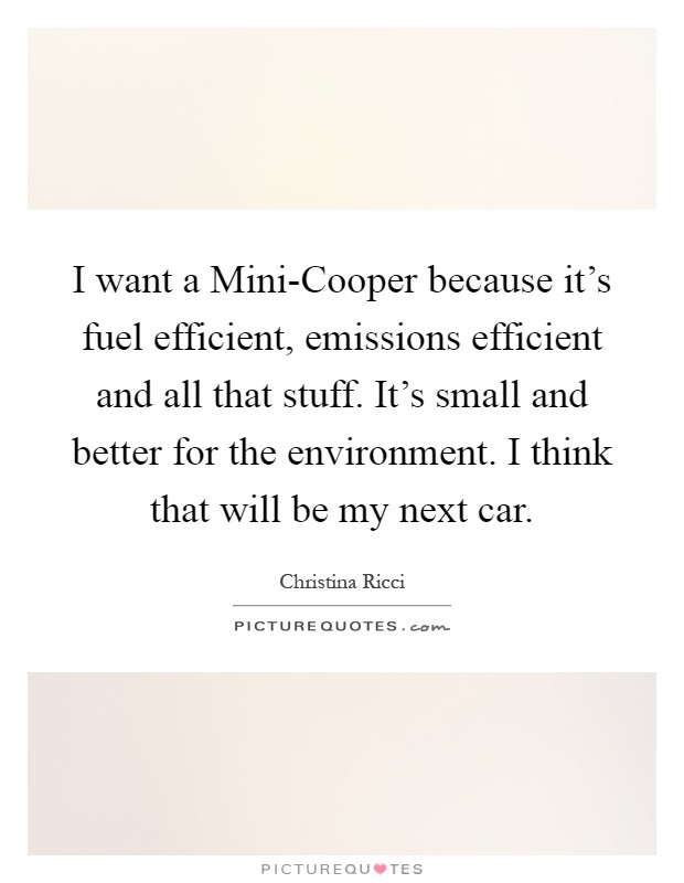 I want a Mini-Cooper because it's fuel efficient, emissions efficient and all that stuff. It's small and better for the environment. I think that will be my next car Picture Quote #1