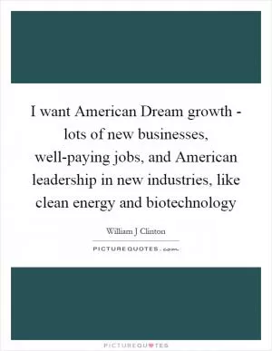 I want American Dream growth - lots of new businesses, well-paying jobs, and American leadership in new industries, like clean energy and biotechnology Picture Quote #1