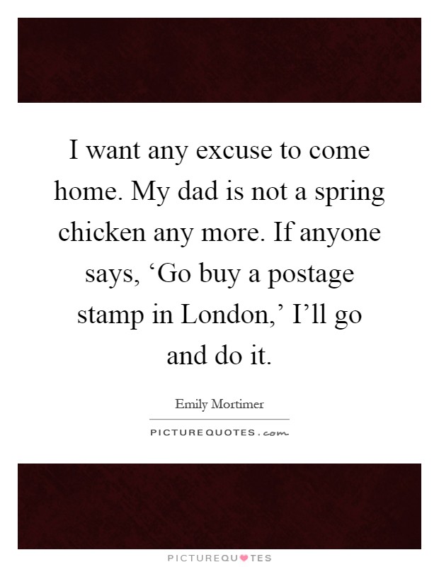 I want any excuse to come home. My dad is not a spring chicken any more. If anyone says, ‘Go buy a postage stamp in London,' I'll go and do it Picture Quote #1