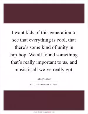 I want kids of this generation to see that everything is cool, that there’s some kind of unity in hip-hop. We all found something that’s really important to us, and music is all we’ve really got Picture Quote #1