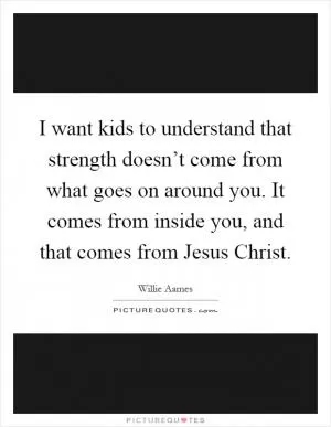 I want kids to understand that strength doesn’t come from what goes on around you. It comes from inside you, and that comes from Jesus Christ Picture Quote #1